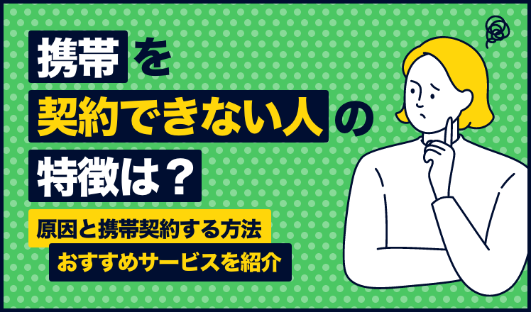 携帯を契約できない人の特徴は?原因と携帯契約する方法、おすすめサービスを紹介